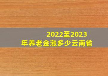 2022至2023年养老金涨多少云南省