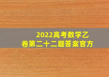 2022高考数学乙卷第二十二题答案官方