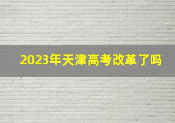 2023年天津高考改革了吗