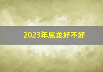 2023年属龙好不好