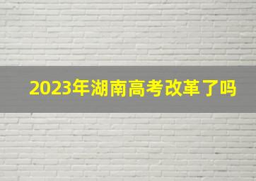 2023年湖南高考改革了吗