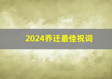 2024乔迁最佳祝词