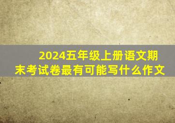 2024五年级上册语文期末考试卷最有可能写什么作文