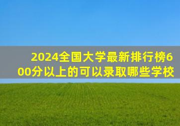 2024全国大学最新排行榜600分以上的可以录取哪些学校