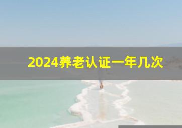 2024养老认证一年几次