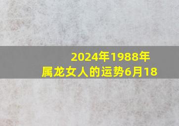 2024年1988年属龙女人的运势6月18