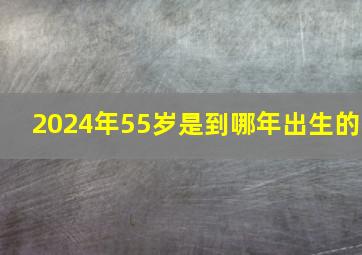 2024年55岁是到哪年出生的