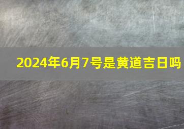 2024年6月7号是黄道吉日吗