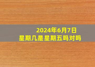 2024年6月7日星期几是星期五吗对吗