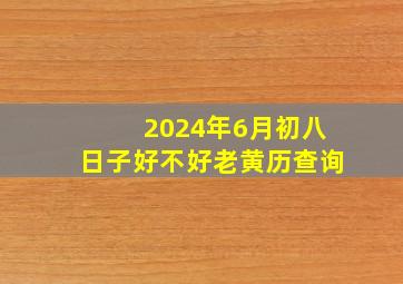 2024年6月初八日子好不好老黄历查询