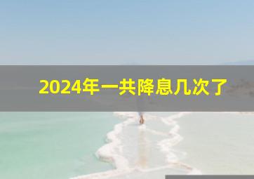 2024年一共降息几次了