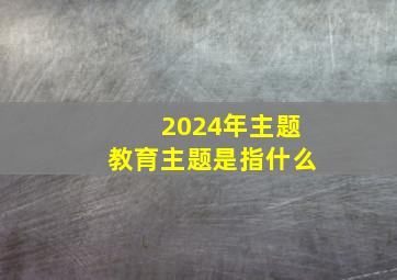 2024年主题教育主题是指什么