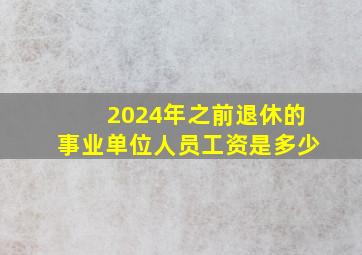 2024年之前退休的事业单位人员工资是多少