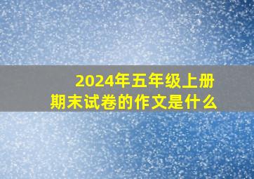 2024年五年级上册期末试卷的作文是什么