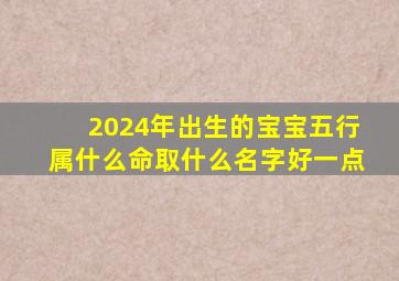 2024年出生的宝宝五行属什么命取什么名字好一点