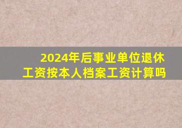 2024年后事业单位退休工资按本人档案工资计算吗