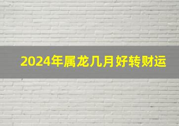 2024年属龙几月好转财运