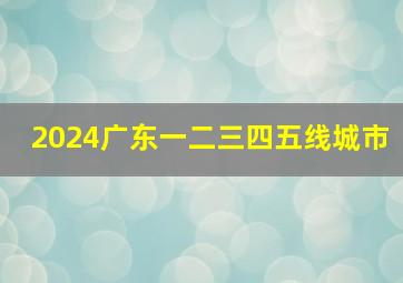 2024广东一二三四五线城市