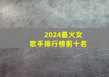 2024最火女歌手排行榜前十名