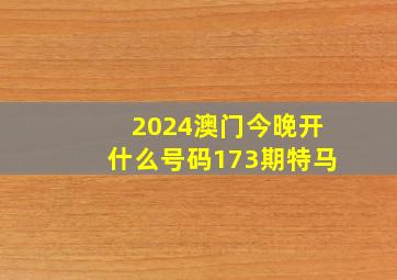 2024澳门今晚开什么号码173期特马