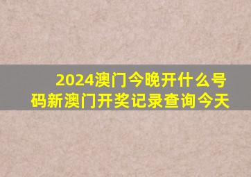 2024澳门今晚开什么号码新澳门开奖记录查询今天