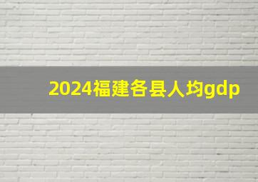 2024福建各县人均gdp