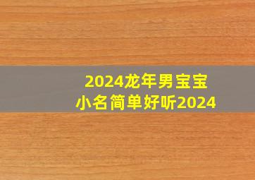 2024龙年男宝宝小名简单好听2024