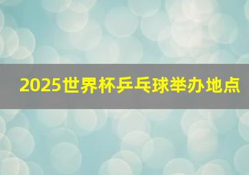 2025世界杯乒乓球举办地点