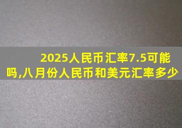 2025人民币汇率7.5可能吗,八月份人民币和美元汇率多少