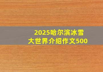 2025哈尔滨冰雪大世界介绍作文500