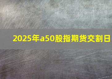 2025年a50股指期货交割日