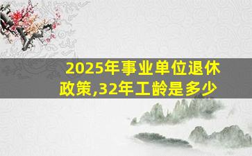 2025年事业单位退休政策,32年工龄是多少