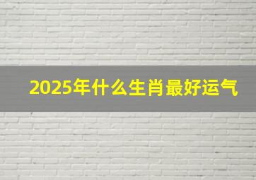 2025年什么生肖最好运气