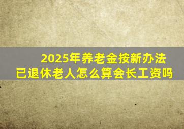 2025年养老金按新办法已退休老人怎么算会长工资吗