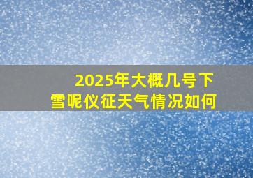 2025年大概几号下雪呢仪征天气情况如何