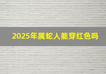 2025年属蛇人能穿红色吗