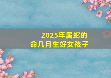 2025年属蛇的命几月生好女孩子