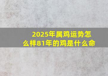 2025年属鸡运势怎么样81年的鸡是什么命