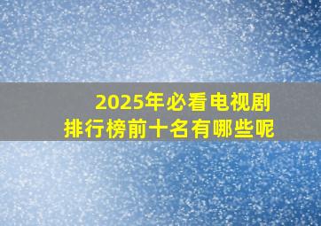 2025年必看电视剧排行榜前十名有哪些呢