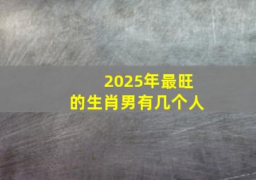 2025年最旺的生肖男有几个人