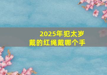 2025年犯太岁戴的红绳戴哪个手