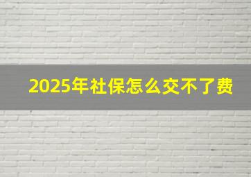 2025年社保怎么交不了费