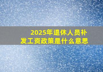 2025年退休人员补发工资政策是什么意思