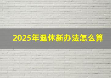 2025年退休新办法怎么算