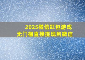 2025微信红包游戏无门槛直接提现到微信