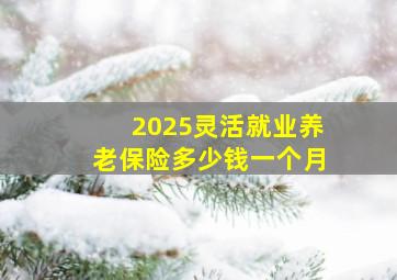 2025灵活就业养老保险多少钱一个月