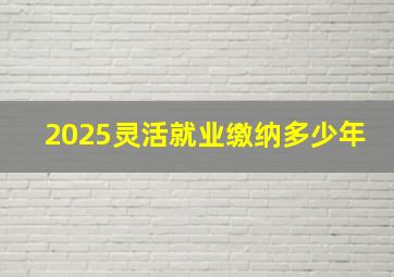 2025灵活就业缴纳多少年