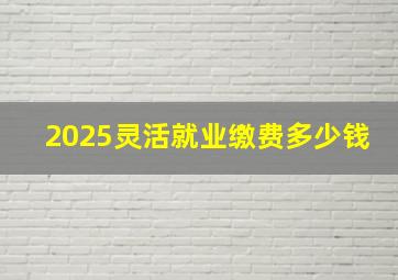 2025灵活就业缴费多少钱