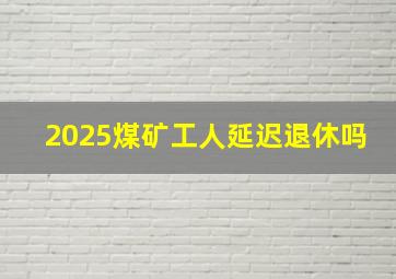 2025煤矿工人延迟退休吗