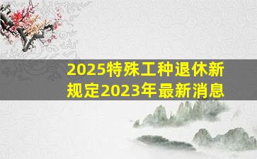 2025特殊工种退休新规定2023年最新消息